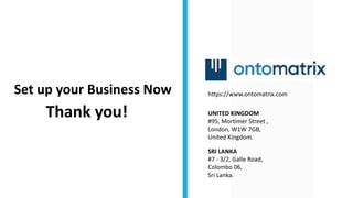 Thank you! UNITED KINGDOM
#95, Mortimer Street ,
London, W1W 7GB,
United Kingdom.
SRI LANKA
#7 - 3/2, Galle Road,
Colombo 06,
Sri Lanka.
https://www.ontomatrix.comSet up your Business Now
 