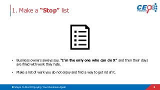 28 Steps to Start Enjoying Your Business Again
1. Make a “Stop” list
• Business owners always say, “I’m the only one who c...