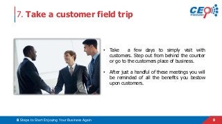 88 Steps to Start Enjoying Your Business Again
7. Take a customer field trip
• Take a few days to simply visit with
custom...