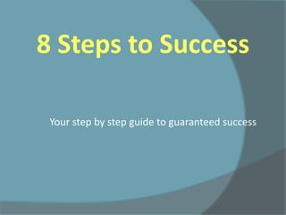 8 Steps to Success Your step by step guide to guaranteed success 
