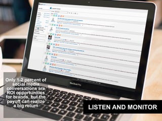 LISTEN AND MONITOR
Only 1-2 percent of
social media
conversations are
ROI opportunities
for brands, but the
payoff can rea...