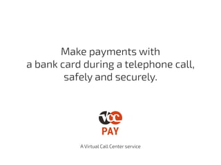 Make payments with
a bank card during a telephone call,
safely and securely.
A Virtual Call Center service
 