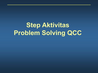 Step Aktivitas
Problem Solving QCC
 
