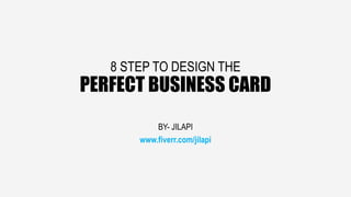 8 STEP TO DESIGN THE
PERFECT BUSINESS CARD
BY- JILAPI
www.fiverr.com/jilapi
 