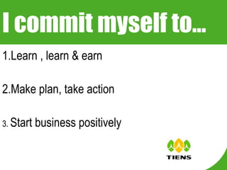 I commit myself to… 1.Learn , learn & earn 2.Make plan, take action 3.  Start business positively   