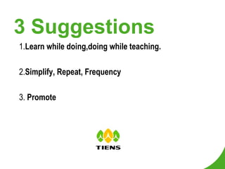 3 Suggestions 1. Learn while doing,doing while teaching. 2. Simplify, Repeat, Frequency 3.  Promote 