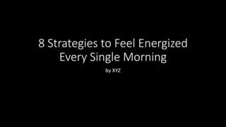 8 Strategies to Feel Energized
Every Single Morning
by XYZ
 