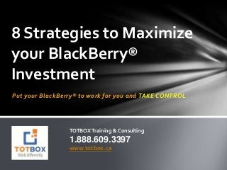 Put your BlackBerry® to work for you and TAKE CONTROL
8 Strategies to Maximize
your BlackBerry®
Investment
TOTBOXTraining & Consulting
1.888.609.3397
www.totbox.ca
 