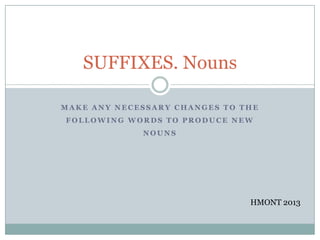 SUFFIXES. Nouns

MAKE ANY NECESSARY CHANGES TO THE
FOLLOWING WORDS TO PRODUCE NEW
             NOUNS




                               HMONT 2013
 