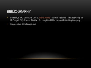BIBLIOGRAPHY
•   Burstein, S. M., & Shek, R. (2012). World History (Teacher´s Edition) (1st Edition ed.). (H.
    McDougal, Ed.) Orlando, Florida, US.: Houghton Mifflin Harcourt Publishing Company.
•   Images taken from Google.com
 