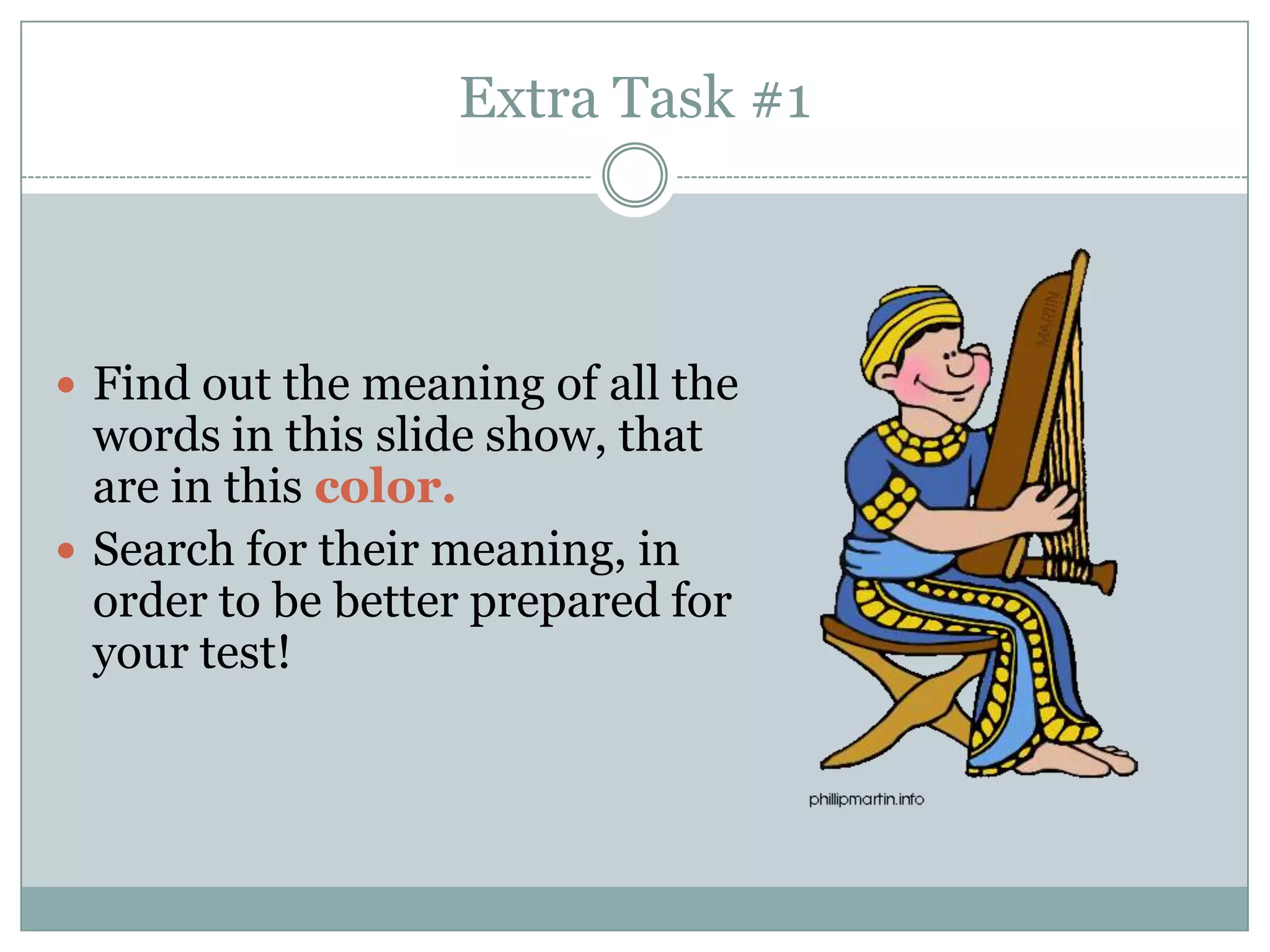 Extra Task #1



 Find out the meaning of all the
  words in this slide show, that
  are in this color.
 Search for their meaning, in
  order to be better prepared for
  your test!
 