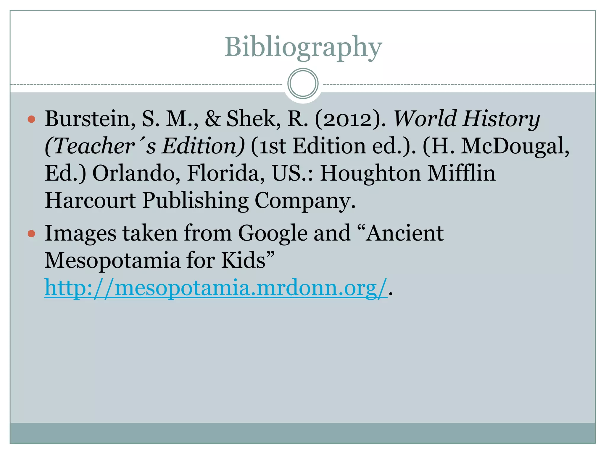 Bibliography

 Burstein, S. M., & Shek, R. (2012). World History
  (Teacher´s Edition) (1st Edition ed.). (H. McDougal,
  Ed.) Orlando, Florida, US.: Houghton Mifflin
  Harcourt Publishing Company.
 Images taken from Google and “Ancient
  Mesopotamia for Kids”
  http://mesopotamia.mrdonn.org/.
 