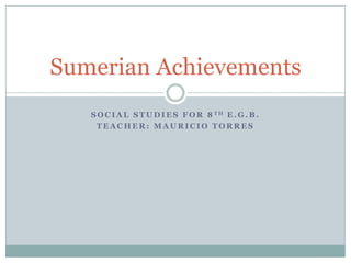 Sumerian Achievements
   S O C I A L S T U D I E S F O R 8 TH E . G . B .
    TEACHER: MAURICIO TORRES
 