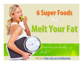 6 Super Foods
                   That

Melt Your Fat
       … and keep you healthy
       for life
 Visit us at http://dis.covr.us/fatburning
 