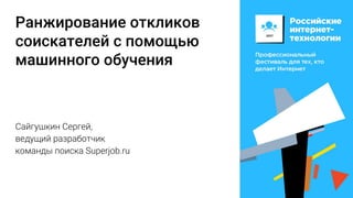 Ранжирование откликов
соискателей с помощью
машинного обучения
Сайгушкин Сергей,
ведущий разработчик
команды поиска Superjob.ru
 
