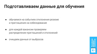 Подготавливаем данные для обучения
● обучаемся на событиях отклонения резюме
и приглашения на собеседование
● для каждой вакансии проверяем
распределение приглашений и отклонений
● очищаем данные от выбросов
 