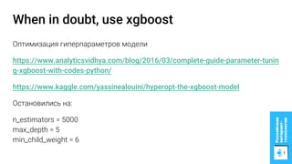 When in doubt, use xgboost
Оптимизация гиперпараметров модели
https://www.analyticsvidhya.com/blog/2016/03/complete-guide-parameter-tunin
g-xgboost-with-codes-python/
https://www.kaggle.com/yassinealouini/hyperopt-the-xgboost-model
Остановились на:
n_estimators = 5000
max_depth = 5
min_child_weight = 6
 