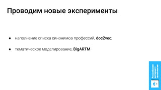 Проводим новые эксперименты
● наполнение списка синонимов профессий, doc2vec;
● тематическое моделирование, BigARTM
 