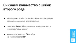 Снижаем количество ошибок
второго рода
● необходимо, чтобы как можно меньше подходящих
резюме оказалось в нерелевантных
● снижаем threshold вероятности принадлежности
к релевантному классу
● уменьшается кол-во FN ошибок,
но увеличивается FP
 