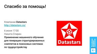 Спасибо за помощь!
Компании Datastars
http://datastars.co/
6 июня 17:00
Никита Спирин
Применение машинного обучения
для генерации структурированных
сниппетов в поисковых системах
по трудоустройству
 