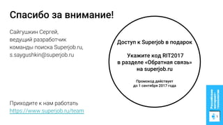 Спасибо за внимание!
Приходите к нам работать
https://www.superjob.ru/team
Доступ к Superjob в подарок
Укажите код RIT2017
в разделе «Обратная связь»
на superjob.ru
Промокод действует
до 1 сентября 2017 года
Сайгушкин Сергей,
ведущий разработчик
команды поиска Superjob.ru,
s.saygushkin@superjob.ru
 