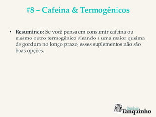 #8 – Cafeína & Termogênicos
• Resumindo: Se você pensa em consumir cafeína ou
mesmo outro termogênico visando a uma maior queima
de gordura no longo prazo, esses suplementos não são
boas opções.
 