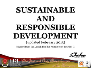 SUSTAINABLE
AND
RESPONSIBLE
DEVELOPMENT
(updated February 2015)
Sourced from the Lesson Plan for Principles of Tourism II
 