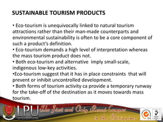 SUSTAINABLE TOURISM PRODUCTS
• Eco-tourism is unequivocally linked to natural tourism
attractions rather than their man-ma...