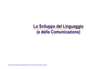 Corso di Psicologia dello Sviluppo 2012-2013, prof.ssa Viola Macchi Cassia
Lo Sviluppo del Linguaggio
(e della Comunicazione)
 