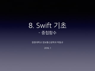 8. Swift 기초
- 중첩함수
창원대학교 정보통신공학과 박동규
2016. 1
 