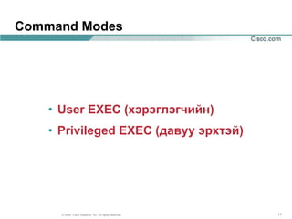 Command Modes




    • User EXEC (хэрэглэгчийн)
    • Privileged EXEC (давуу эрхтэй)




      © 2004, Cisco Systems, Inc. All rights reserved.   17
 