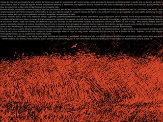 1887 Verano. Campo de trigo con alondra (34 x 65.5 cm)
Campo del trigo con una alondra ha sido una tela de Vincent van Gogh tan subestimada por mucho tiempo, como apreciada ha devenido con posterioridad. La perdiz, que no alondra, se eleva en
vuelo solitario sobre el campo de trigo de manera visualmente llamativa y, hábilmente, con sugerente técnica, Vincent con ello atrae al espectador a un punto focal centrado que le permite una
idea de conjunto de la obra: cielo y trigal moteado por amapolas rojas.
Durante décadas, esta pintura se llamó Campo de trigo con una alondra, pero en los últimos años los ornitólogos han coincidido en que el ave representada aquí es, con certeza, una perdiz. Como
aceptará cualquier caminante campestre o aficionado a la caza, por haberlas volado en cualquier rastrojo de trigal o en las orillas del mismo aún por cosechar. Un vuelo rápido, poderoso y tendido,
en arco, porque será corto y como gallinácea regresará enseguida a su querencia: el suelo.
Una vez inducidos por su autor a esa impresión acerva y sugerente, podremos detenernos ante un óleo, sobre lienzo, cuya composición se nos presenta en tres franjas horizontales: los rastrojos
inmediatos del primerísimo plano, el campo de trigo propiamente, salpicado de amapolas y el cielo, hacia el que surge una perdiz remontando el vuelo. Es inevitable el recuerdo del que sería uno
de sus lienzos finales, Trigal con cuervos, otro bellísimo trigal, esta vez bajo un cielo amenazante ocupado por numerosos cuervos que baten sus alas en fuga. Pero estamos todavía lejos de
aquellas pinceladas vibrantes de colores encendidos, tanto como lo estamos de los presagios de aquellos cuervos negros e intimidantes. Aunque sí pueda verse Campo del trigo con una perdiz
como un hito de referencia, que resumiría toda una fase, la previa a lanzarse a aquella definitiva en la que el color y la pincelada van a resultar determinantes.
Por otra parte, es un cuadro, diríamos que descontextualizado. Un cuadro más propio de Arlés que de París, obviamente. No podemos precisar el lugar exacto al que corresponde este óleo, pero
hubo de ser en los alrededores de París, aunque ya resulte imposible ubicar el trigal en unos rurales alrededores de París que hoy son la banlieu de Paris. También es una tela singular
historiográficamente, por su condición de lienzo rebautizado.
Antonin Artaud, su admirador y, por tantas cosas, alma hermana de Vincent en la posteridad, afirmaba que sólo a un definitivamente genial Vincent se le habría podido ocurrir situar esa perdiz
—alondra todavía para Artaud, menos pedestre, pues— volando sola sobre el trigal, con el cielo como fondo. Ese reclamo feliz para el espectador, tan desprevenido como la propia ave.
 