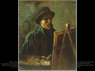 1886 Primavera
Autorretrato con sombrero de
fieltro oscuro en el caballete
(46.5 x 38.5 cm)
En opinión de su cuñada, éste
fue el autorretrato más
fidedigno de cuantos pintó Van
Gogh
 