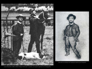 Louis Anquetin (1861-1932) Amigo íntimo de T-Lautrec, con quien aparece en la fotografía
Uno de los retratos de Toulouse Lautrec por Anquetin
 