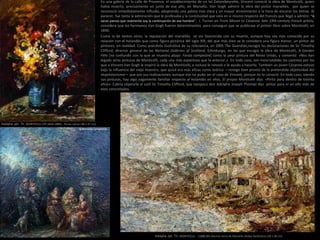 En una galería de la calle de Provence, el establecimiento de un tal Delarebeyrette, Vincent conoció la obra de Monticelli, quien
había muerto, precisamente en junio de ese año, en Marsella. Van Gogh admiró la obra del pintor marsellés, por quien se
reconoció inmediatamente influido, adoptando una paleta más clara y un mayor atrevimiento a la hora de encarar los temas. Al
parecer, fue tanta la admiración que le profesaba y la continuidad que veía en si mismo respecto del francés que llegó a admitir: “A
veces pienso que realmente soy la continuación de ese hombre”. J. Turner en From Monet to Cézanne: late 19th-century French artists,
considera que los hermanos Van Gogh fueron determinantes para conseguir que se publicase el primer libro sobre Monticelli, en
1890.
Como la de tantos otros, la reputación del marsellés se vio favorecida con su muerte, aunque hoy sea más conocido por su
relación con el holandés que como figura pictórica del siglo XIX, del que más bien se le considera una figura menor, un pintor de
pintores, en realidad. Como anécdota ilustrativa de su relevancia, en 2005 The Guardian,recogió las declaraciones de Sir Timothy
Clifford, director general de las National Galleries of Scotland, Edimburgo, en las que escogía la obra de Monticelli, A Garden
Fête [no confundir con la que se muestra abajo: Fiesta campestre] como la peor pintura del Reino Unido, y comentó: «Nos han
legado ocho pinturas de Monticelli, cada una más espantosa que la anterior.» En todo caso, son inescrutables los caminos por los
que a Vincent Van Gogh le inspiró la obra de Monticelli, e incluso le renovó o le ayudo a hacerlo. También un joven Cézanne estuvo
bajo la influencia del viejo maestro, que quizá era más eficaz como teórico —renegó bien pronto de la pretendida objetividad del
impresionismo— que por sus realizaciones; aunque ese no pudo ser el caso de Vincent, porque no lo conoció. En todo caso, viendo
sus pinturas, hay algo vagamente familiar respecto al holandés en ellas. El propio Monticelli dijo: «Pinto para dentro de treinta
años». Cabría objetarle al sutil Sir Timothy Clifford, que tampoco don Adolphe Joseph Thomas dijo pintar para ni un año más de
esos concretados.
Adolphe Jph. Th. MONTICELLI - (1880-84) Marina cerca de Marsella (Aldea fantástica) (28 x 38 cm)
Adolphe Jph. Th. MONTICELLI (FR-1824-1886) - Flores varias (48 x 37 cm)
1870 Fiesta campestre
 