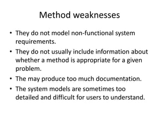 Method weaknesses
• They do not model non-functional system
  requirements.
• They do not usually include information about
  whether a method is appropriate for a given
  problem.
• The may produce too much documentation.
• The system models are sometimes too
  detailed and difficult for users to understand.
 