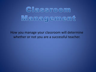How you manage your classroom will determine
whether or not you are a successful teacher.
 