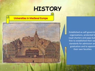 HISTORY
Established as self-governin
organizations, protected by
royal charters and papa bull
free to established their ow
standards for admission an
graduation and to appoint
their own faculties.
 