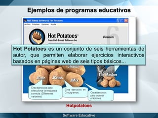 Ejemplos de programas educativos
Hotpotatoes
Hot Potatoes es un conjunto de seis herramientas de
autor, que permiten elaborar ejercicios interactivos
basados en páginas web de seis tipos básicos...
 