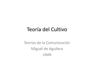 Teoría del Cultivo

Teorías de la Comunicación
    Miguel de Aguilera
            UMA
 