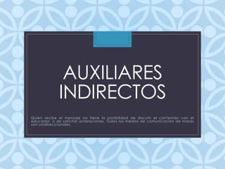 AUXILIARES
INDIRECTOS
Quien recibe el mensaje no tiene la posibilidad de discutir el contenido con el
educador, o de solicitar aclaraciones. Todos los medios de comunicación de masas
son unidireccionales.
 