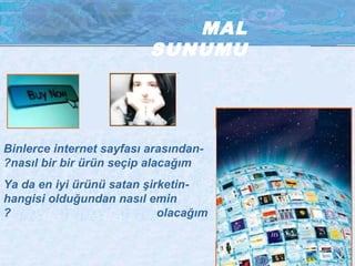 MAL 
SUNUMU 
Binlerce internet sayfası arasından - 
?nasıl bir bir ürün seçip alacağım 
Ya da en iyi ürünü satan şirketin - 
hangisi olduğundan nasıl emin 
? olacağım 
 