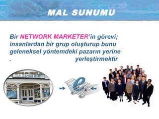 M AL SUNUMU 
Bir NETWORK MARKETER’in görevi; 
insanlardan bir grup oluşturup bunu 
geleneksel yöntemdeki pazarın yerine 
. yerleştirmektir 
 