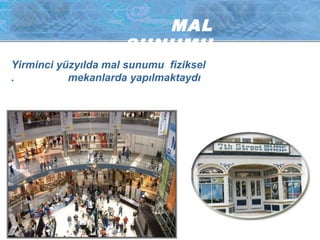 MAL 
SUNUMU 
Yirminci yüzyılda mal sunumu fiziksel 
. mekanlarda yapılmaktaydı 
 