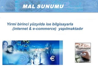 M AL SUNUMU 
Yirmi birinci yüzyılda ise bilgisayarla 
.(internet & e-commerce) yapılmaktadır 
 