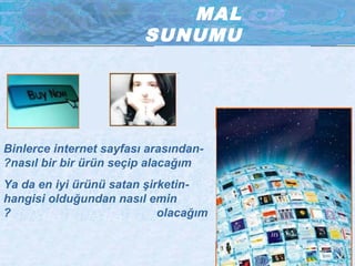 MAL
SUNUMU
-Binlerce internet sayfası arasından
nasıl bir bir ürün seçip alacağım?
-Ya da en iyi ürünü satan şirketin
hangisi olduğundan nasıl emin
olacağım?
 