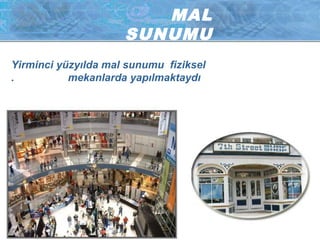MAL
SUNUMU
Yirminci yüzyılda mal sunumu fiziksel
mekanlarda yapılmaktaydı.
 