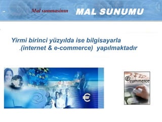 MAL SUNUMU
Yirmi birinci yüzyılda ise bilgisayarla
(internet & e-commerce) yapılmaktadır.
 