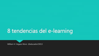 8 tendencias del e-learning
William H. Vegazo Muro @educador23013
 