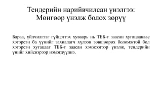 Тендерийн нарийвчилсан үнэлгээ:
Мөнгөөр үнэлж болох зөрүү
Бараа, үйлчилгээг гүйцэтгэх хуваарь нь ТББ-т заасан хугацаанаас
хэтэрсэн ба үүнийг захиалагч хүлээн зөвшөөрөх боломжтой бол
хэтэрсэн хугацааг ТББ-т заасан хэмжээгээр үнэлж, тендерийн
үнийг хийсвэрээр нэмэгдүүлнэ.
 